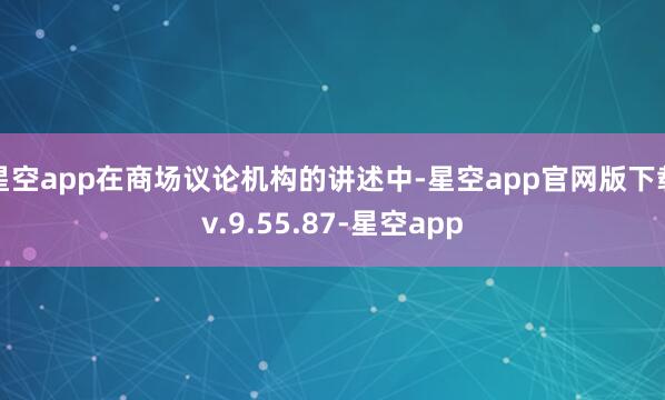 星空app在商场议论机构的讲述中-星空app官网版下载v.9.55.87-星空app