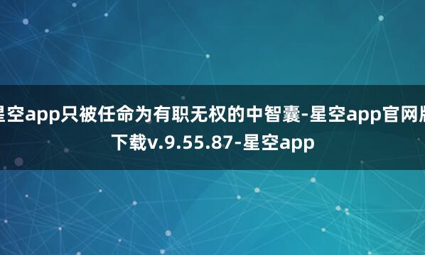 星空app只被任命为有职无权的中智囊-星空app官网版下载v.9.55.87-星空app
