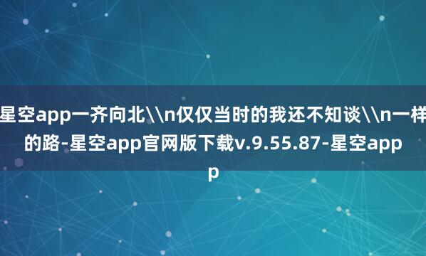 星空app一齐向北\n仅仅当时的我还不知谈\n一样的路-星空app官网版下载v.9.55.87-星空app