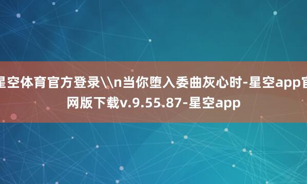星空体育官方登录\n当你堕入委曲灰心时-星空app官网版下载v.9.55.87-星空app