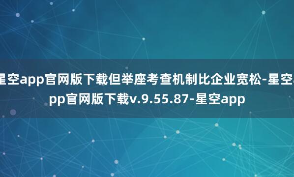星空app官网版下载但举座考查机制比企业宽松-星空app官网版下载v.9.55.87-星空app