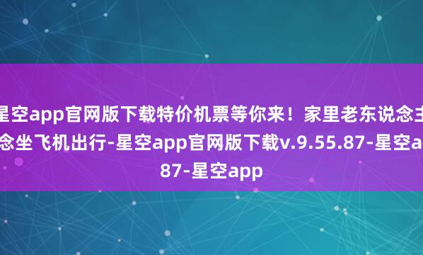 星空app官网版下载特价机票等你来！家里老东说念主念念坐飞机出行-星空app官网版下载v.9.55.87-星空app