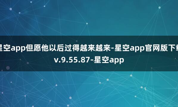 星空app但愿他以后过得越来越来-星空app官网版下载v.9.55.87-星空app
