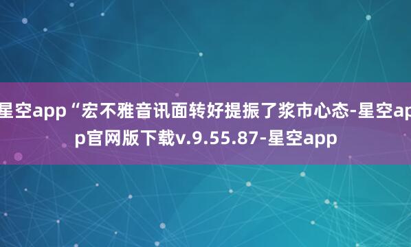 星空app “宏不雅音讯面转好提振了浆市心态-星空app官网版下载v.9.55.87-星空app