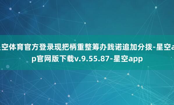 星空体育官方登录现把柄重整筹办践诺追加分拨-星空app官网版下载v.9.55.87-星空app