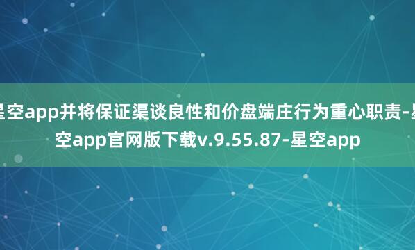星空app并将保证渠谈良性和价盘端庄行为重心职责-星空app官网版下载v.9.55.87-星空app