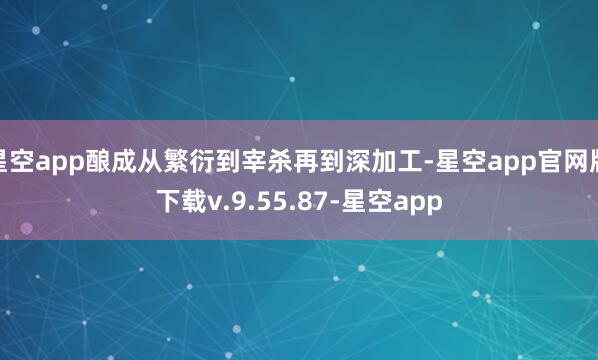 星空app酿成从繁衍到宰杀再到深加工-星空app官网版下载v.9.55.87-星空app