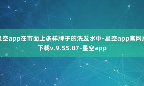 星空app在市面上多样牌子的洗发水中-星空app官网版下载v.9.55.87-星空app