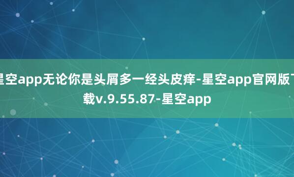 星空app无论你是头屑多一经头皮痒-星空app官网版下载v.9.55.87-星空app