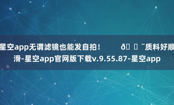 星空app无谓滤镜也能发自拍! 🎨质料好顺滑-星空app官网版下载v.9.55.87-星空app