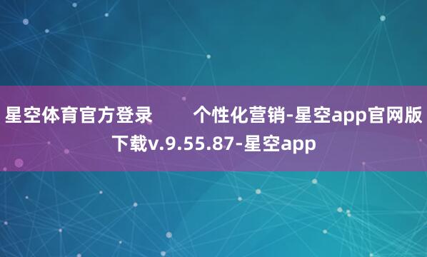 星空体育官方登录        个性化营销-星空app官网版下载v.9.55.87-星空app