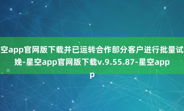 星空app官网版下载并已运转合作部分客户进行批量试分娩-星空app官网版下载v.9.55.87-星空app