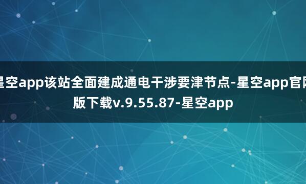 星空app该站全面建成通电干涉要津节点-星空app官网版下载v.9.55.87-星空app