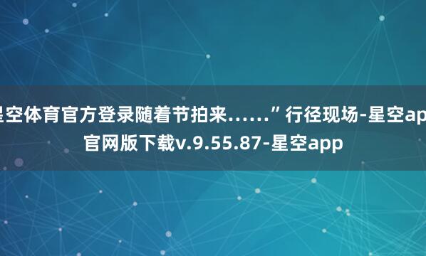 星空体育官方登录随着节拍来……”行径现场-星空app官网版下载v.9.55.87-星空app