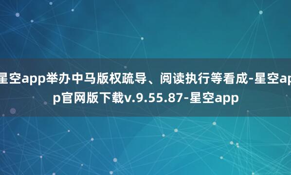 星空app举办中马版权疏导、阅读执行等看成-星空app官网版下载v.9.55.87-星空app