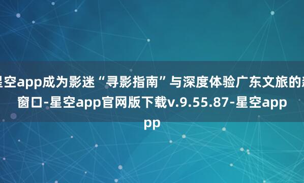 星空app成为影迷“寻影指南”与深度体验广东文旅的新窗口-星空app官网版下载v.9.55.87-星空app