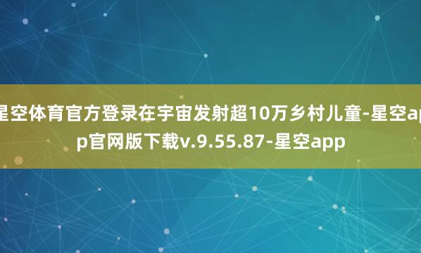 星空体育官方登录在宇宙发射超10万乡村儿童-星空app官网版下载v.9.55.87-星空app