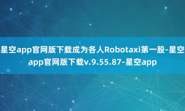 星空app官网版下载成为各人Robotaxi第一股-星空app官网版下载v.9.55.87-星空app