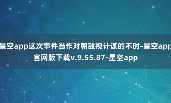 星空app这次事件当作对朝敌视计谋的不时-星空app官网版下载v.9.55.87-星空app