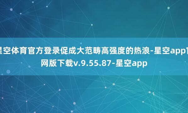 星空体育官方登录促成大范畴高强度的热浪-星空app官网版下载v.9.55.87-星空app