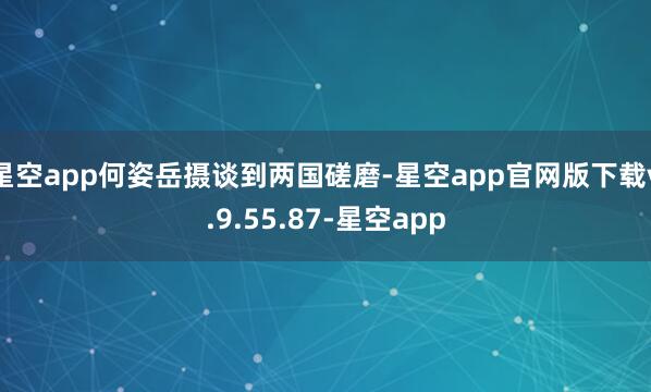 星空app何姿岳摄谈到两国磋磨-星空app官网版下载v.9.55.87-星空app