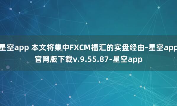 星空app 本文将集中FXCM福汇的实盘经由-星空app官网版下载v.9.55.87-星空app
