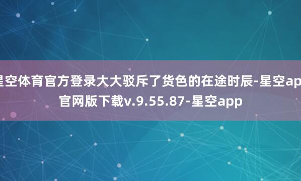 星空体育官方登录大大驳斥了货色的在途时辰-星空app官网版下载v.9.55.87-星空app