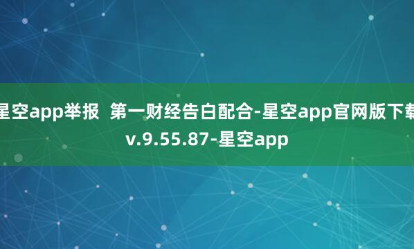 星空app举报  第一财经告白配合-星空app官网版下载v.9.55.87-星空app