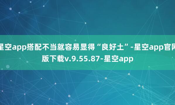 星空app搭配不当就容易显得“良好土”-星空app官网版下载v.9.55.87-星空app