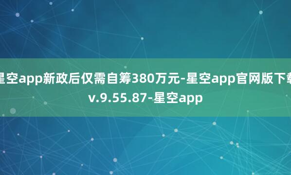星空app新政后仅需自筹380万元-星空app官网版下载v.9.55.87-星空app