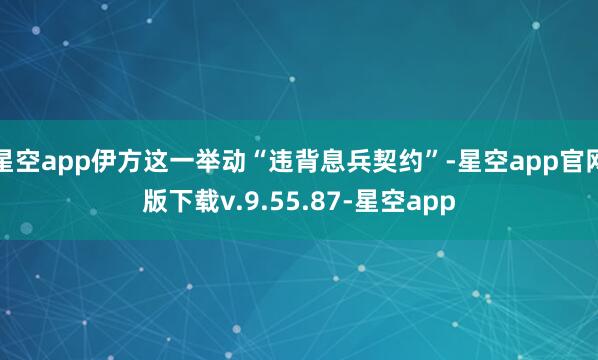 星空app伊方这一举动“违背息兵契约”-星空app官网版下载v.9.55.87-星空app