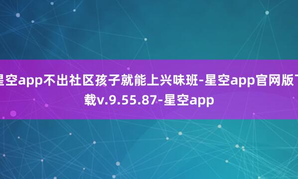 星空app不出社区孩子就能上兴味班-星空app官网版下载v.9.55.87-星空app