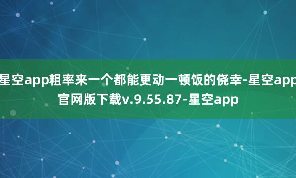 星空app粗率来一个都能更动一顿饭的侥幸-星空app官网版下载v.9.55.87-星空app