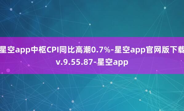 星空app中枢CPI同比高潮0.7%-星空app官网版下载v.9.55.87-星空app