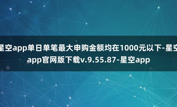 星空app单日单笔最大申购金额均在1000元以下-星空app官网版下载v.9.55.87-星空app