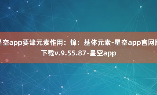 星空app要津元素作用：镍：基体元素-星空app官网版下载v.9.55.87-星空app