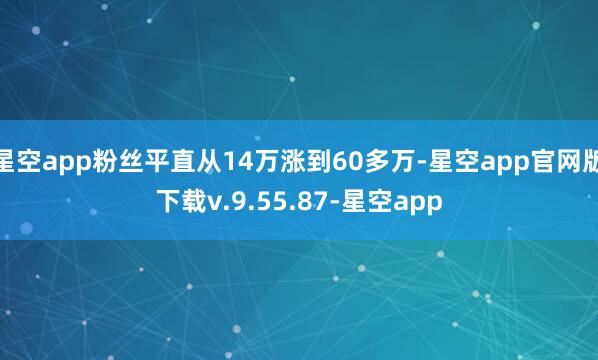 星空app粉丝平直从14万涨到60多万-星空app官网版下载v.9.55.87-星空app