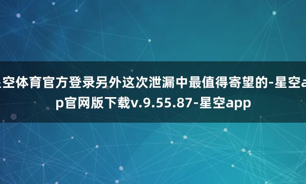 星空体育官方登录另外这次泄漏中最值得寄望的-星空app官网版下载v.9.55.87-星空app