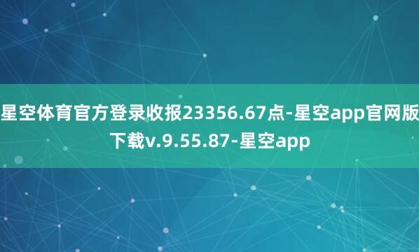 星空体育官方登录收报23356.67点-星空app官网版下载v.9.55.87-星空app