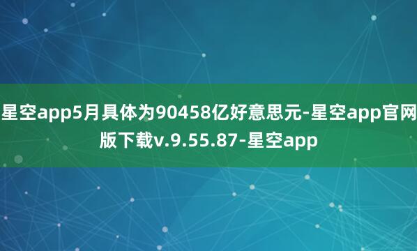 星空app5月具体为90458亿好意思元-星空app官网版下载v.9.55.87-星空app
