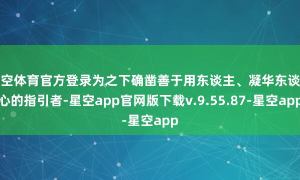 星空体育官方登录为之下确凿善于用东谈主、凝华东谈主心的指引者-星空app官网版下载v.9.55.87-星空app