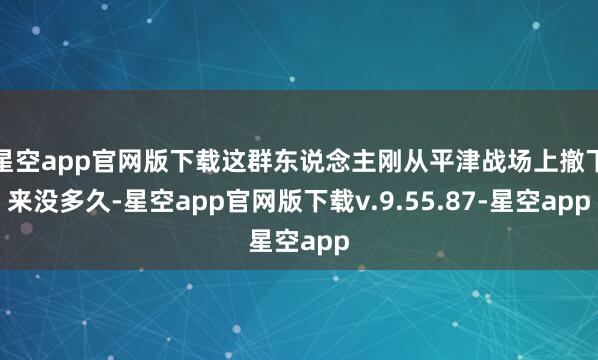 星空app官网版下载这群东说念主刚从平津战场上撤下来没多久-星空app官网版下载v.9.55.87-星空app