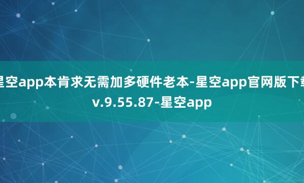 星空app本肯求无需加多硬件老本-星空app官网版下载v.9.55.87-星空app