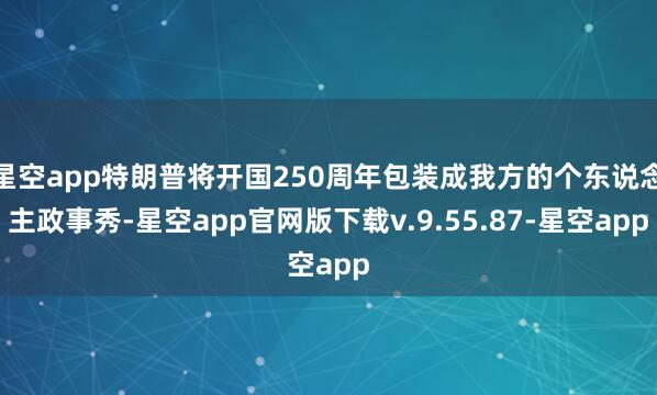 星空app特朗普将开国250周年包装成我方的个东说念主政事秀-星空app官网版下载v.9.55.87-星空app