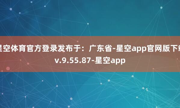 星空体育官方登录发布于：广东省-星空app官网版下载v.9.55.87-星空app