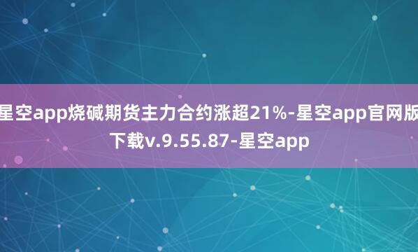 星空app烧碱期货主力合约涨超21%-星空app官网版下载v.9.55.87-星空app