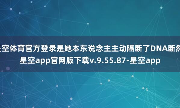 星空体育官方登录是她本东说念主主动隔断了DNA断然-星空app官网版下载v.9.55.87-星空app