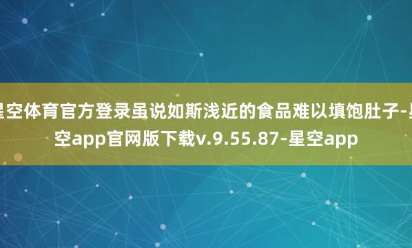 星空体育官方登录虽说如斯浅近的食品难以填饱肚子-星空app官网版下载v.9.55.87-星空app