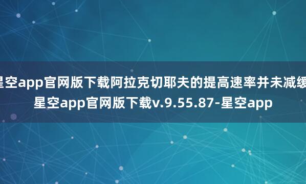 星空app官网版下载阿拉克切耶夫的提高速率并未减缓-星空app官网版下载v.9.55.87-星空app