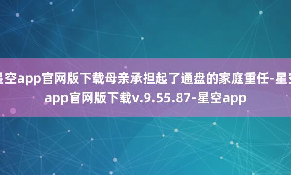 星空app官网版下载母亲承担起了通盘的家庭重任-星空app官网版下载v.9.55.87-星空app